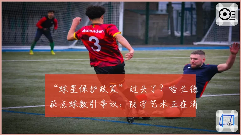 “球星保护政策”过头了？哈兰德获点球数引争议，防守艺术正在消亡？