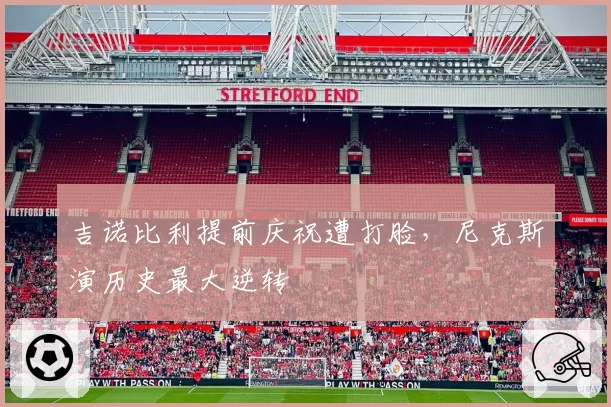 吉诺比利提前庆祝遭打脸,尼克斯演历史最大逆转