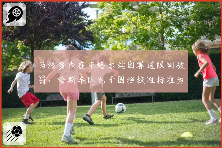 马格努森在卡塔尔站因赛道限制被罚，哈斯车队电子围栏校准标准为何频出漏洞？
