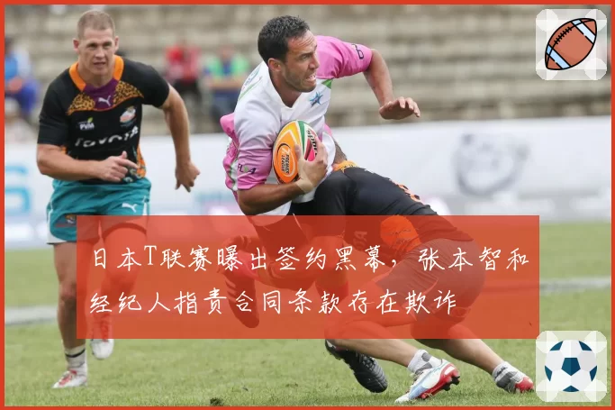 日本T联赛曝出签约黑幕,张本智和经纪人指责合同条款存在欺诈