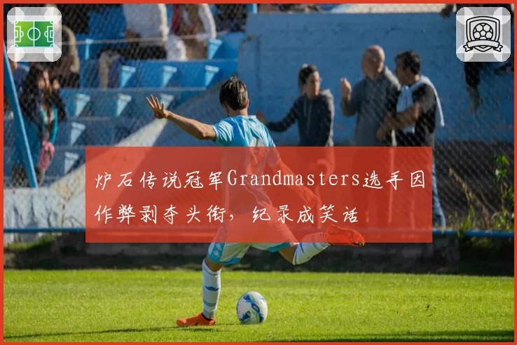 炉石传说冠军Grandmasters选手因作弊剥夺头衔，纪录成笑话