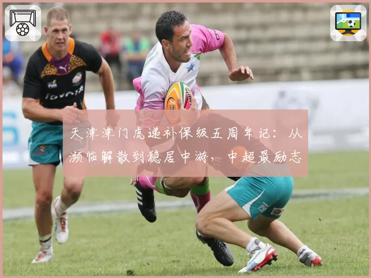 天津津门虎递补保级五周年记:从濒临解散到稳居中游,中超最励志生存样本折射什么?