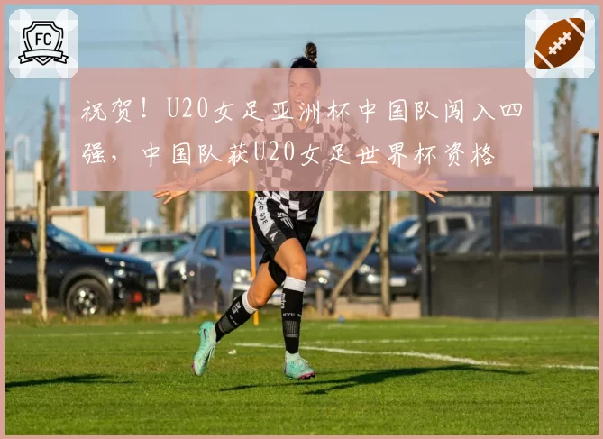 祝贺！U20女足亚洲杯中国队闯入四强，中国队获U20女足世界杯资格