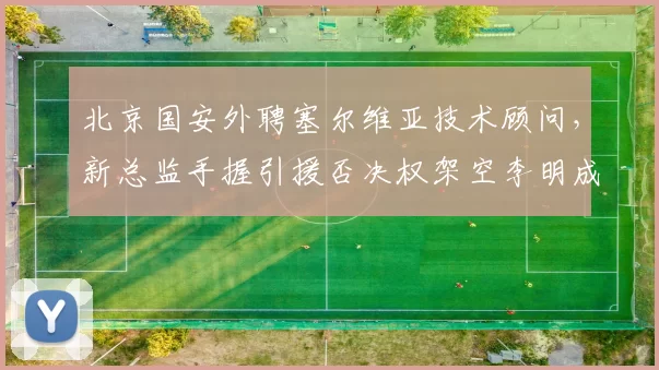 北京国安外聘塞尔维亚技术顾问，新总监手握引援否决权架空李明成定局？