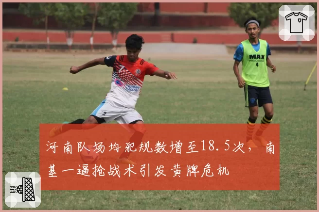 河南队场均犯规数增至18.5次，南基一逼抢战术引发黄牌危机