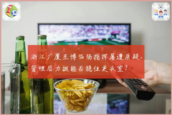浙江广厦王博临场指挥屡遭质疑，管理层力挺能否稳住更衣室？