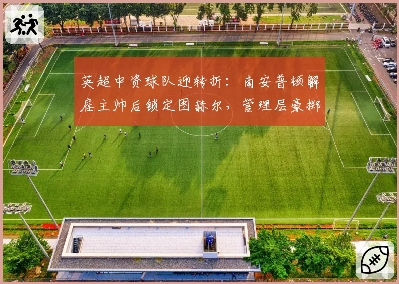 英超中资球队迎转折：南安普顿解雇主帅后锁定图赫尔，管理层豪掷2亿英镑开启复兴计划