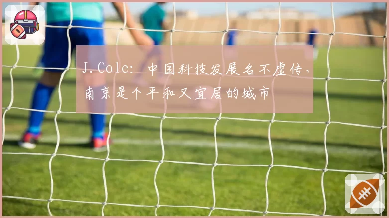 J.Cole:中国科技发展名不虚传,南京是个平和又宜居的城市