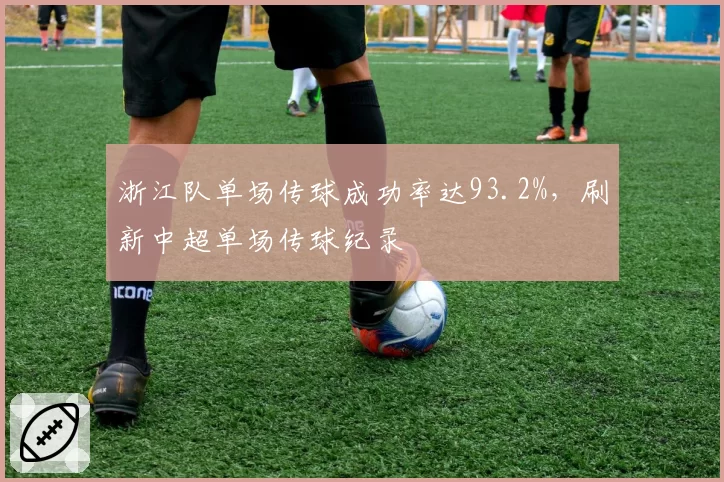 浙江队单场传球成功率达93.2%,刷新中超单场传球纪录