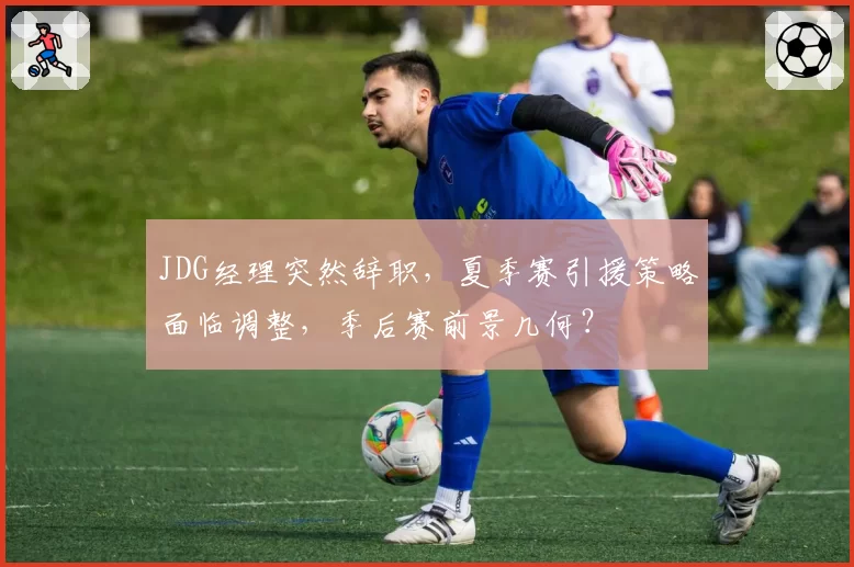 JDG经理突然辞职，夏季赛引援策略面临调整，季后赛前景几何？