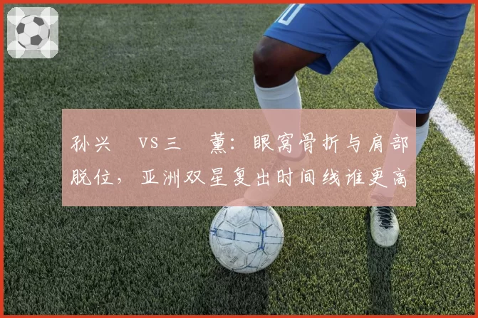 孙兴慜vs三笘薰:眼窝骨折与肩部脱位,亚洲双星复出时间线谁更高效