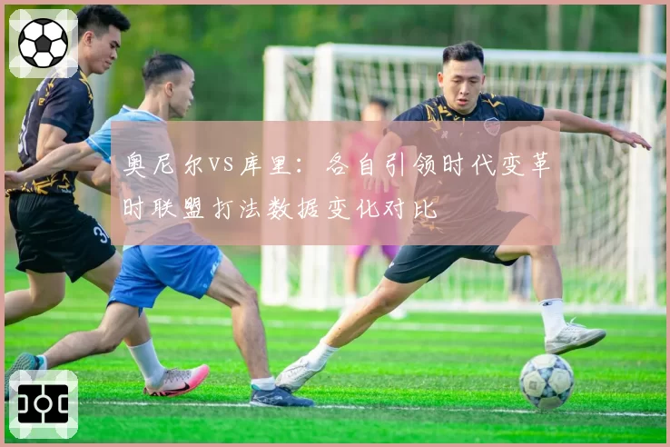 奥尼尔vs库里：各自引领时代变革时联盟打法数据变化对比