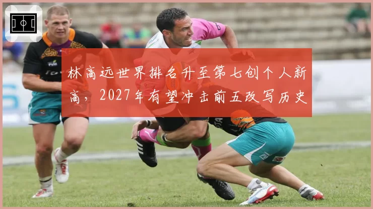 林高远世界排名升至第七创个人新高，2027年有望冲击前五改写历史