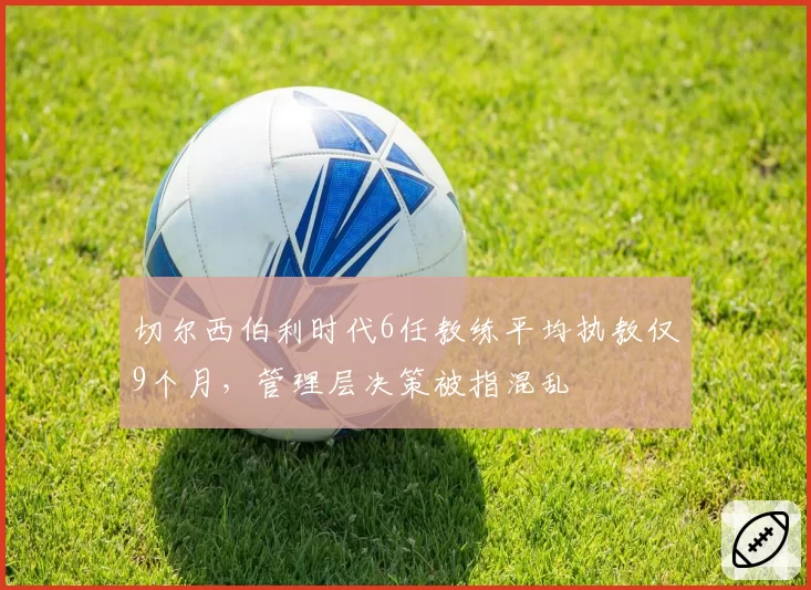 切尔西伯利时代6任教练平均执教仅9个月，管理层决策被指混乱