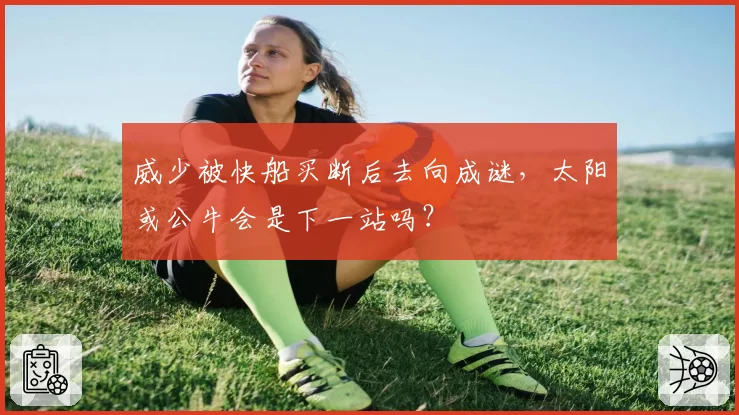 威少被快船买断后去向成谜，太阳或公牛会是下一站吗？