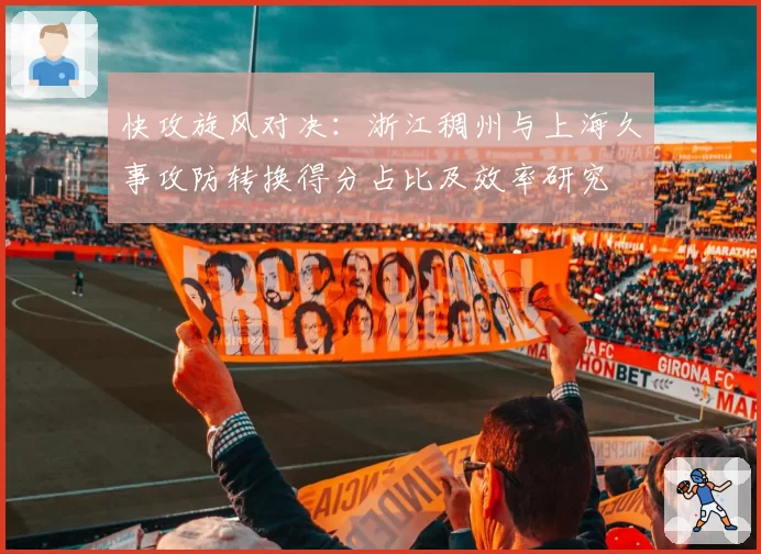 快攻旋风对决：浙江稠州与上海久事攻防转换得分占比及效率研究