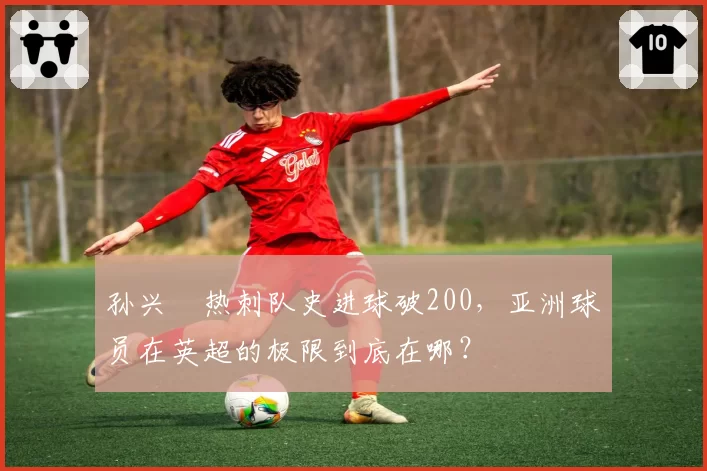 孙兴慜热刺队史进球破200，亚洲球员在英超的极限到底在哪？