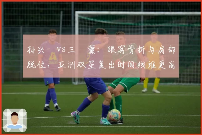 孙兴慜vs三笘薰:眼窝骨折与肩部脱位,亚洲双星复出时间线谁更高效