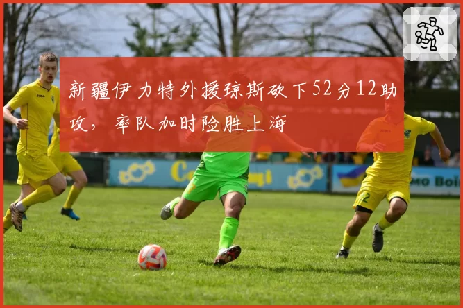 新疆伊力特外援琼斯砍下52分12助攻，率队加时险胜上海