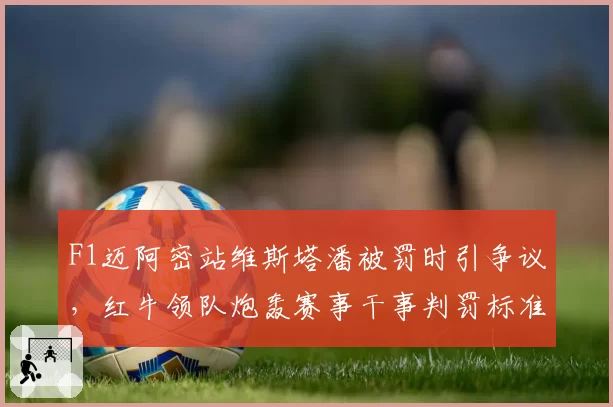 F1迈阿密站维斯塔潘被罚时引争议，红牛领队炮轰赛事干事判罚标准不一