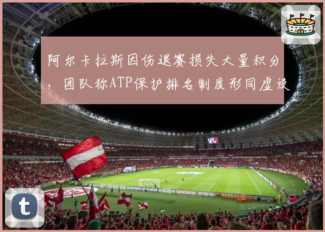 阿尔卡拉斯因伤退赛损失大量积分，团队称ATP保护排名制度形同虚设