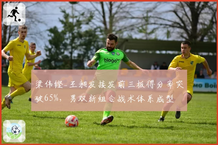梁伟铿_王昶发接发前三板得分率突破65%，男双新组合战术体系成型