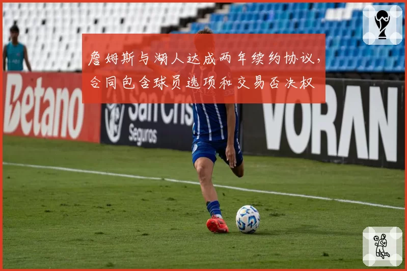 詹姆斯与湖人达成两年续约协议,合同包含球员选项和交易否决权
