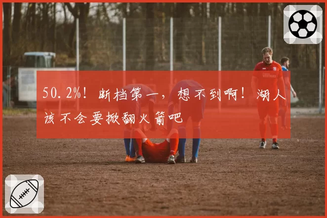 50.2%！断档第一，想不到啊！湖人该不会要掀翻火箭吧