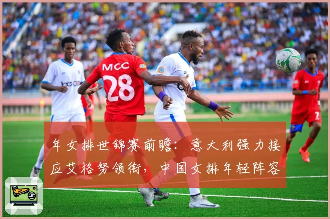 年女排世锦赛前瞻：意大利强力接应艾格努领衔，中国女排年轻阵容磨合