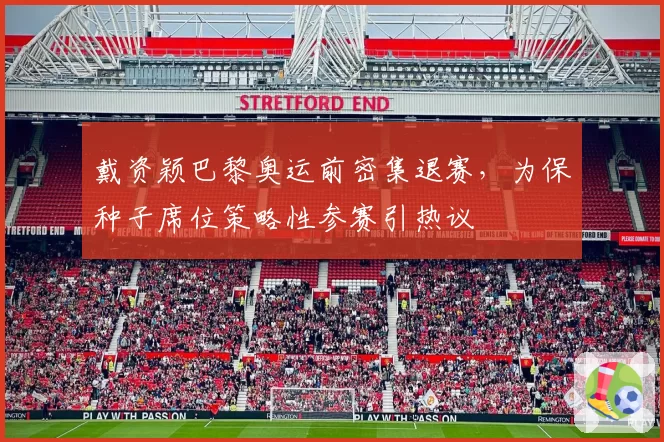 戴资颖巴黎奥运前密集退赛，为保种子席位策略性参赛引热议