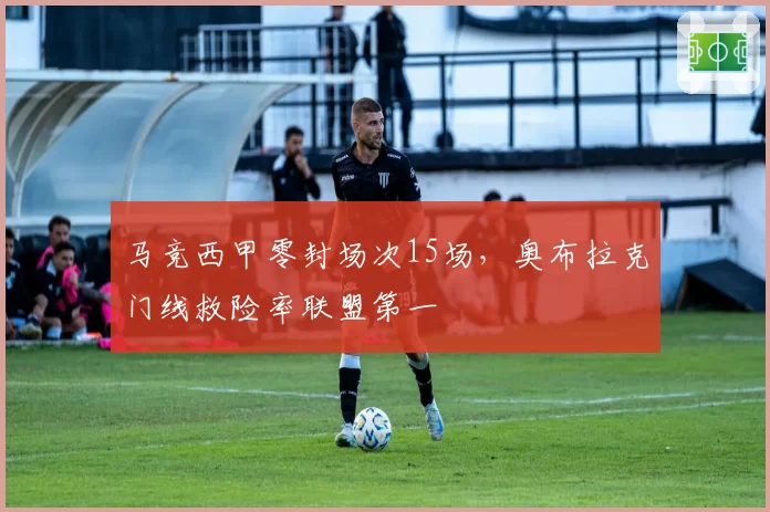 马竞西甲零封场次15场，奥布拉克门线救险率联盟第一