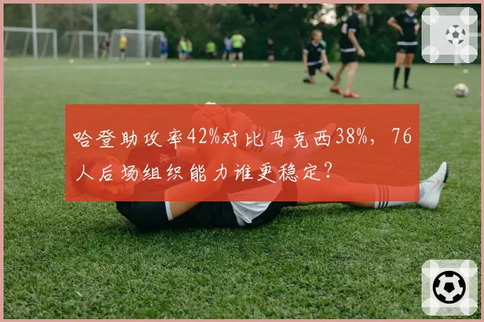 哈登助攻率42%对比马克西38%，76人后场组织能力谁更稳定？