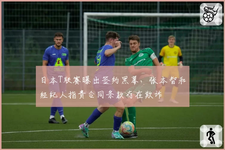 日本T联赛曝出签约黑幕，张本智和经纪人指责合同条款存在欺诈