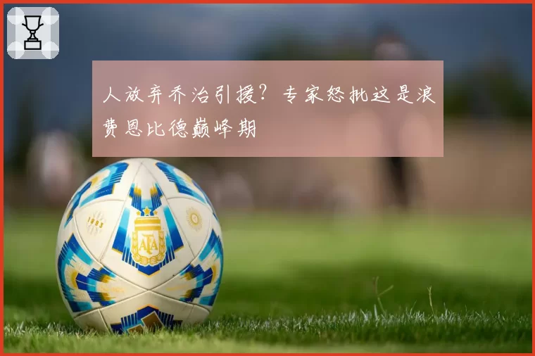 人放弃乔治引援？专家怒批这是浪费恩比德巅峰期